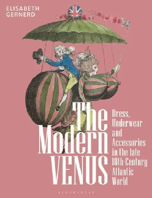 The Modern Venus: Dress, Underwear and Accessories in the 18th Century Atlantic World by Elisabeth Gernerd