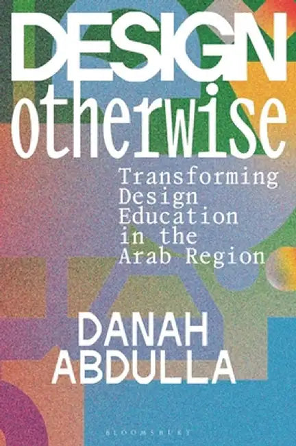 Design Otherwise: Transforming Design Education in the Arab Region by Danah Abdulla