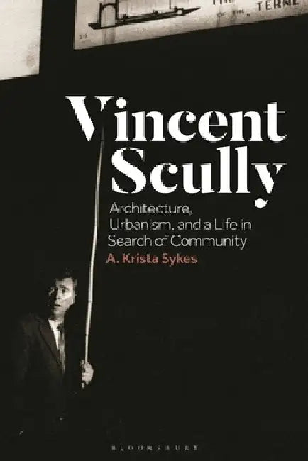Vincent Scully: Architecture, Urbanism, and a Life in Search of Community by A. Krista Sykes
