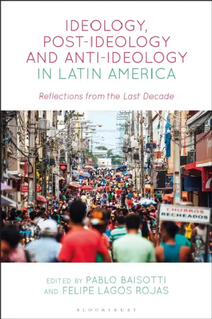 Ideology, Post-Ideology and Anti-Ideology in Latin America: Reflections from the Last Decade by Pablo Baisotti, Felipe Lagos Rojas