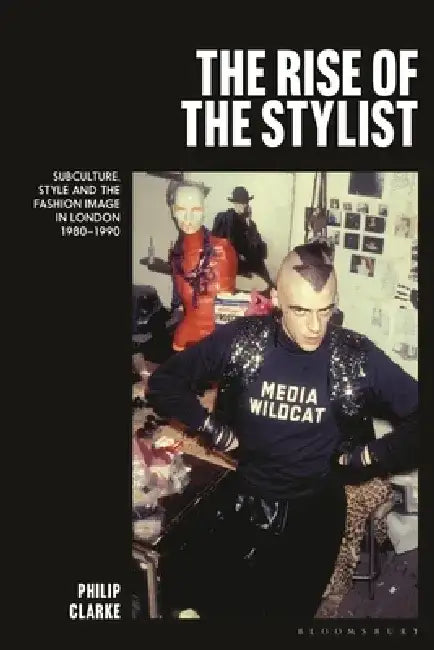 The Rise of the Stylist: Subculture, Style and the Fashion Image in London 1980-1990 by Philip Clarke