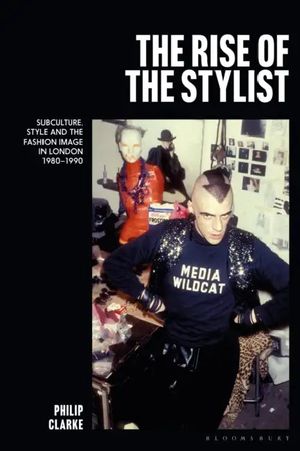 The Rise of the Stylist: Subculture, Style and the Fashion Image in London 1980-1990 by Philip Clarke