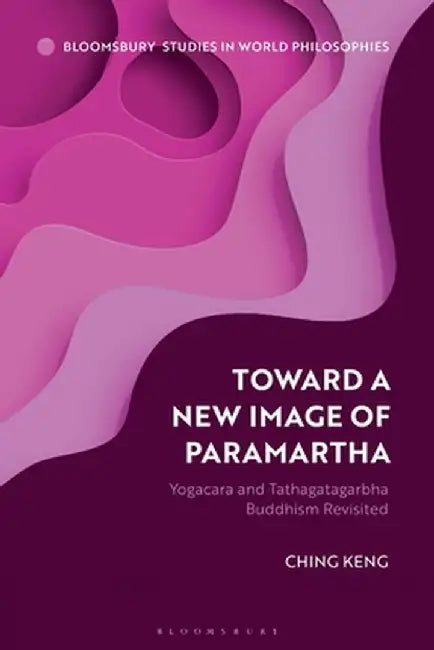 Toward a New Image of Paramartha: Yogacara and Tathagatagarbha Buddhism Revisited by Ching Keng