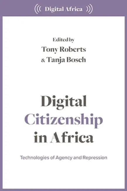 Digital Citizenship in Africa: Technologies of Agency and Repression by Tony Roberts