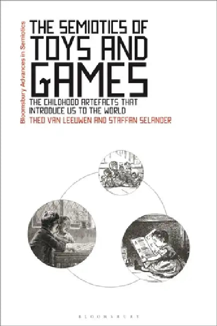 The Semiotics of Toys and Games: The Childhood Artefacts that Introduce Us to the World by Theo Van Leeuwen, Staffan Selander