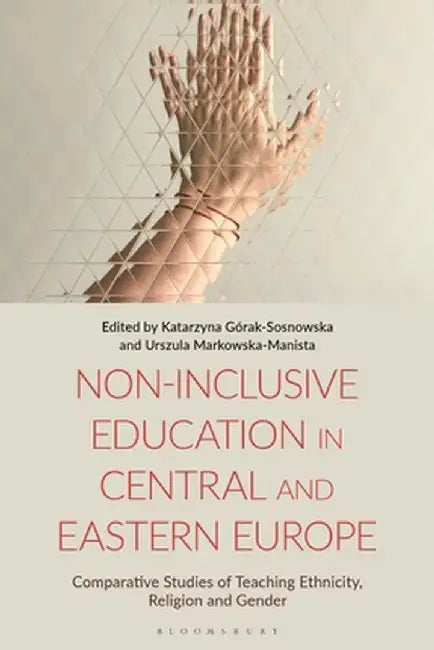 Non-Inclusive Education in Central and Eastern Europe: Comparative Studies of Teaching Ethnicity, Religion and Gender by Katarzyna Górak-Sosnowska