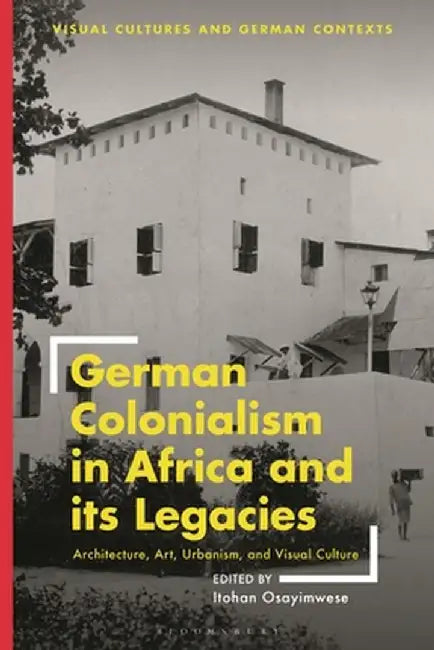 German Colonialism in Africa and Its Legacies: Architecture, Art, Urbanism, and Visual Culture by Itohan Osayimwese