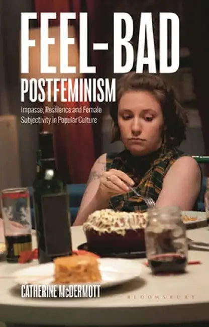 Feel-Bad Postfeminism: Impasse, Resilience and Female Subjectivity in Popular Culture by Catherine McDermott