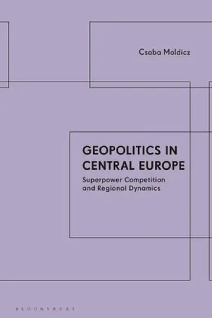 Geopolitics in Central Europe: Superpower Competition and Regional Dynamics by Csaba Moldicz