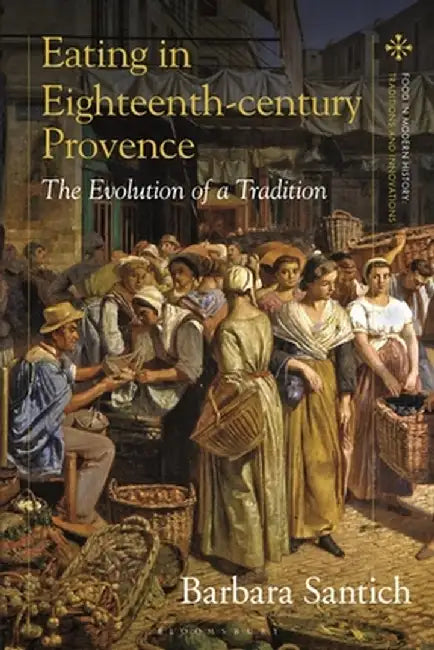 The Beginnings of Provençal Cuisine: Food, Cooking and Eating in 18th-Century Provence by Barbara Santich