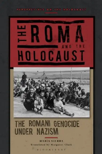 The Roma and the Holocaust: The Romani Genocide Under Nazism by María Sierra
