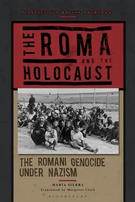 The Roma and the Holocaust: The Romani Genocide Under Nazism by María Sierra