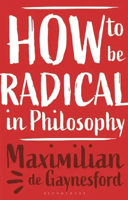 How to Be Radical in Philosophy by Maximilian de Gaynesford
