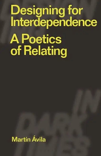 Designing for Interdependence: A Poetics of Relating by Martín Ávila