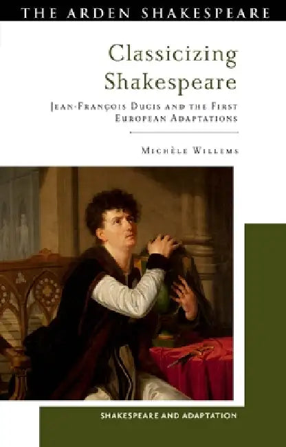 Classicizing Shakespeare: Jean-François Ducis and the First European Adaptations by Michèle Willems, Mark Thornton Burnett