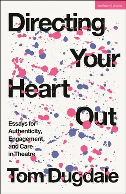 Directing Your Heart Out: Essays for Authenticity, Engagement, and Care in Theatre by Tom Dugdale