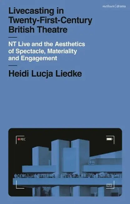 Livecasting in Twenty-First-Century British Theatre: NT Live and the Aesthetics of Spectacle, Materiality and Engagement by Heidi Lucja Liedke