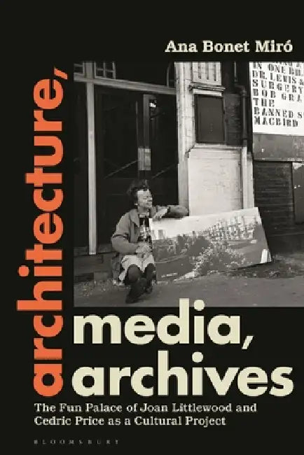 Architecture, Media, Archives: The Fun Palace of Joan Littlewood and Cedric Price as a Cultural Project by Ana Bonet Miró