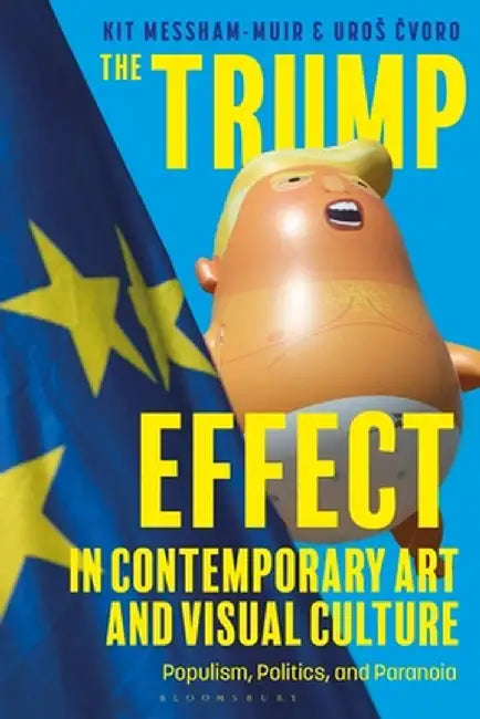 The Trump Effect in Contemporary Art and Visual Culture: Populism, Politics, and Paranoia by Kit Messham-Muir