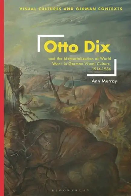 Otto Dix and the Memorialization of World War I in German Visual Culture, 1914-1936 by Ann Murray