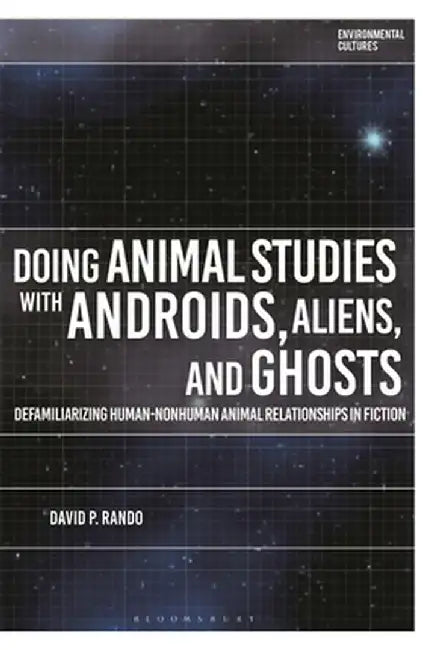 Doing Animal Studies with Androids, Aliens, and Ghosts: Defamiliarizing Human-Nonhuman Animal Relationships in Fiction by David P. Rando