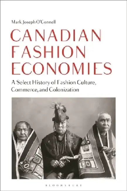 Canadian Fashion Economies: A Select History of Fashion Culture, Commerce, and Colonization by Mark Joseph O'Connell
