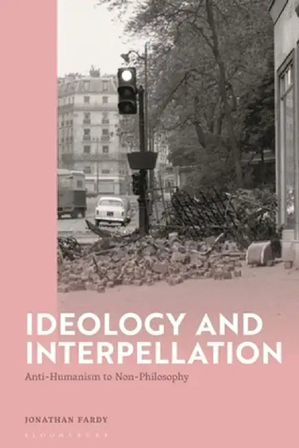 Ideology and Interpellation: Anti-Humanism to Non-Philosophy by Jonathan Fardy