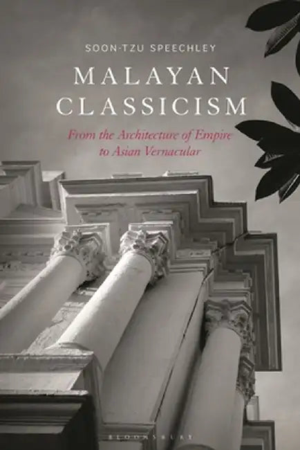 Malayan Classicism: From the Architecture of Empire to Asian Vernacular by Soon-Tzu Speechley