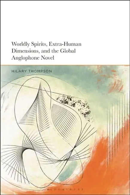 Worldly Spirits, Extra-Human Dimensions, and the Global Anglophone Novel by Hilary Thompson