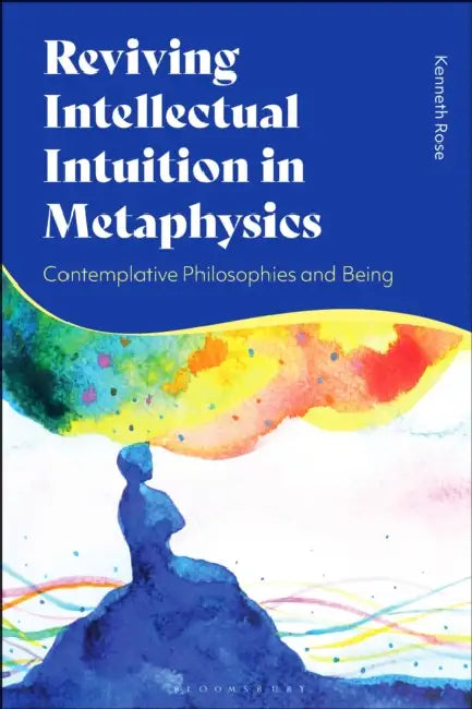 Reviving Intellectual Intuition in Metaphysics: Contemplative Philosophies and Being by Kenneth Rose