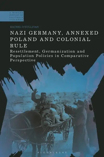 Nazi Germany, Annexed Poland and Colonial Rule: Resettlement, Germanization and Population Policies in Comparative Perspective by Rachel O'Sullivan