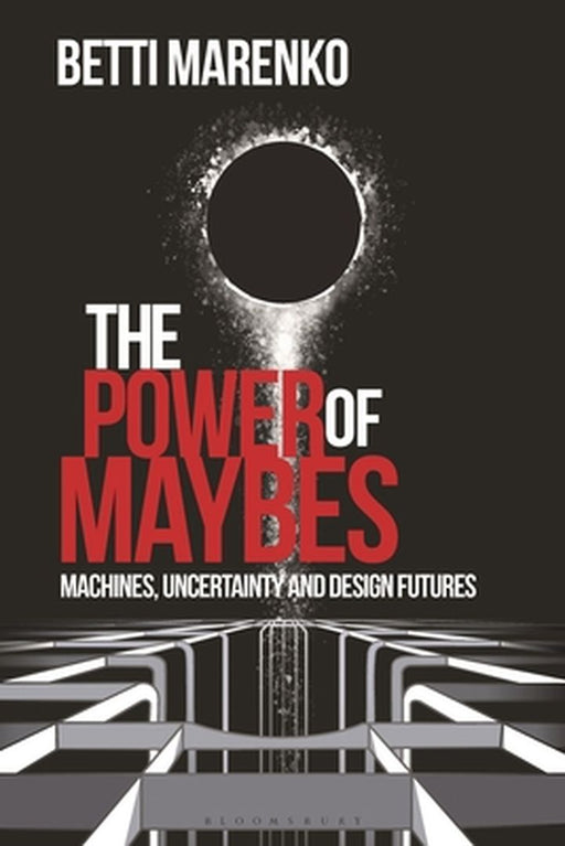 The Power of Maybes: Algorithms, Uncertainty and Design Futures by Betti Marenko