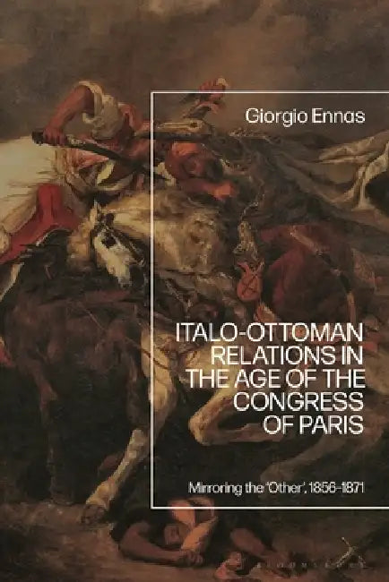 Italo-Ottoman Relations in the Age of the Congress of Paris: Mirroring the 'Other', 1856-1871 by Giorgio Ennas