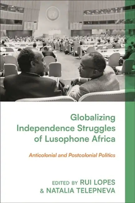 Globalising Lusophone Africa's Independence Struggles: Identities, Ideologies, and Networks by Rui Lopes