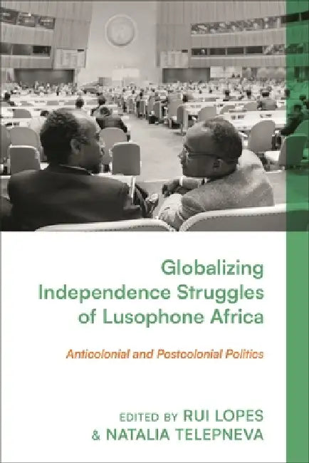 Globalizing Independence Struggles of Lusophone Africa: Anticolonial and Postcolonial Politics by Rui Lopes, Natalia Telepneva