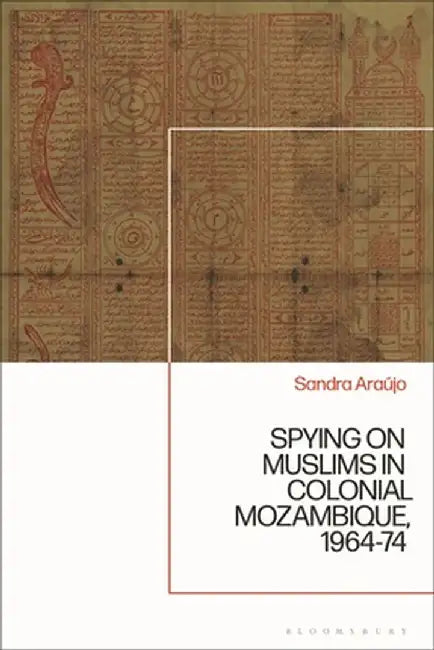 Spying on Muslims in Colonial Mozambique, 1964-74 by Sandra Marisa de Silva Carlos Araújo