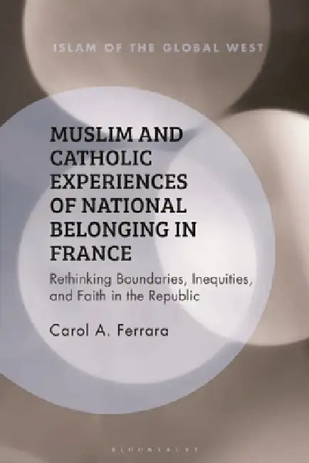 Muslim and Catholic Experiences of National Belonging in France: Rethinking Boundaries, Inequities, and Faith in the Republic by Carol A. Ferrara