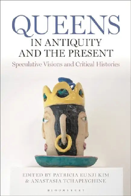 Queens in Antiquity and the Present: Speculative Visions and Critical Histories by Patricia Eunji Kim