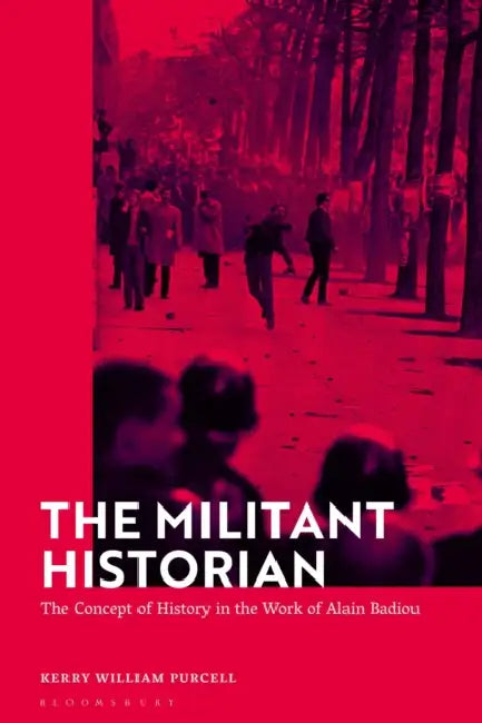 The Militant Historian: The Concept of History in the Work of Alain Badiou by Kerry William Purcell