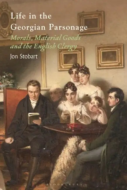 Life in the Georgian Parsonage: Morals, Material Goods and the English Clergy by Jon Stobart