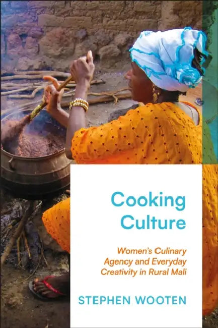 Cooking Culture: Women's Culinary Agency and Everyday Creativity in Rural Mali by Stephen Wooten
