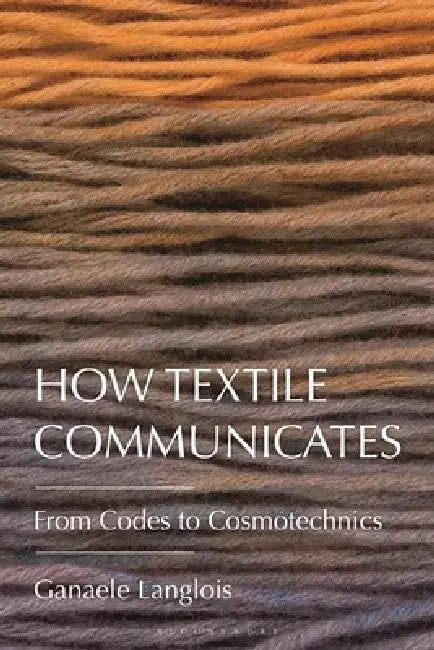 How Textile Communicates: From Codes to Cosmotechnics by Ganaele Langlois