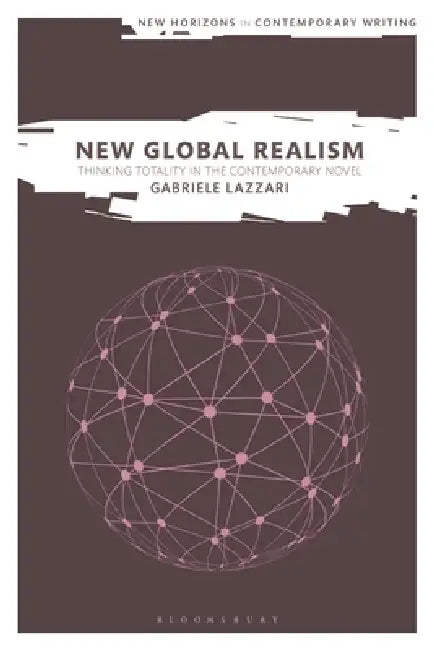 New Global Realism: Thinking Totality in the Contemporary Novel by Gabriele Lazzari