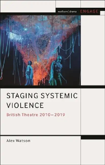 Staging Systemic Violence: British Theatre 2010-2019 by Alex Watson
