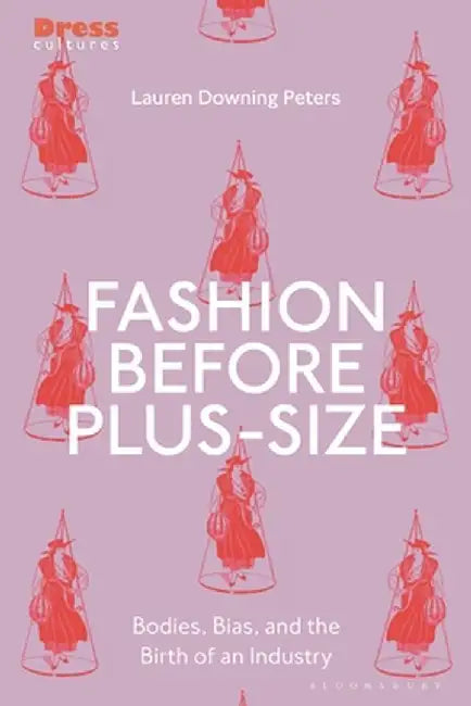 Fashion Before Plus-Size: Bodies, Bias, and the Birth of an Industry by Lauren Downing Peters