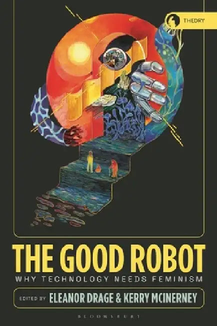 The Good Robot: Why Technology Needs Feminism by Eleanor Drage