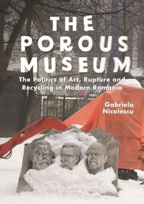 The Porous Museum: The Politics of Art, Rupture and Recycling in Modern Romania by Gabriela Nicolescu