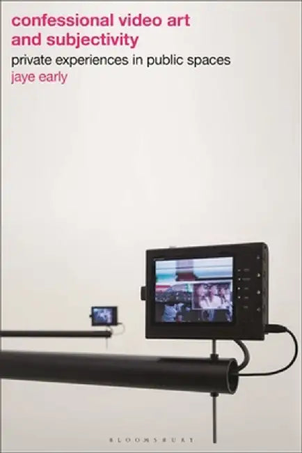 Confessional Video Art and Subjectivity: Private Experiences in Public Spaces by Jaye Early