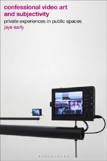 Confessional Video Art and Subjectivity: Private Experiences in Public Spaces by Jaye Early