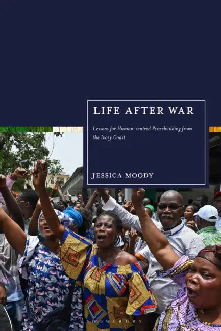 Life after War: Lessons for Human-centred Peacebuilding from the Ivory Coast by Jessica Moody